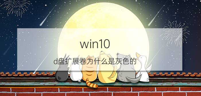 win10 d盘扩展卷为什么是灰色的 win10扩展卷是灰色怎么回事？